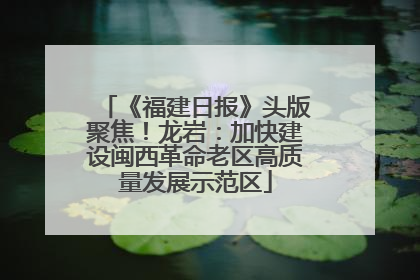 《福建日报》头版聚焦！龙岩：加快建设闽西革命老区高质量发展示范区