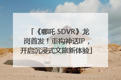 《哪吒 5DVR》龙岗首发！重构神话IP，开启沉浸式文旅新体验