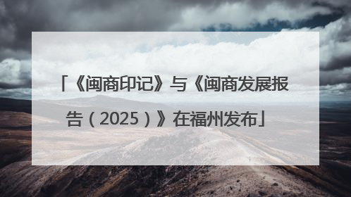 《闽商印记》与《闽商发展报告（2025）》在福州发布