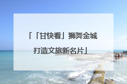 「甘快看」狮舞金城 打造文旅新名片