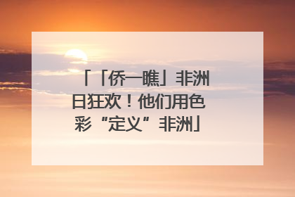 「侨一瞧」非洲日狂欢！他们用色彩“定义”非洲