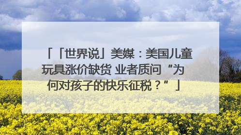 「世界说」美媒：美国儿童玩具涨价缺货 业者质问“为何对孩子的快乐征税？”