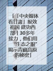 「中央媒体看甘肃」报效祖国 建功西部丨30多年接力，他们用“生态之眼”揭示青藏高原的秘密