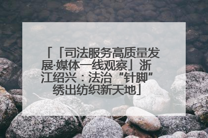 「司法服务高质量发展·媒体一线观察」浙江绍兴：法治“针脚”绣出纺织新天地