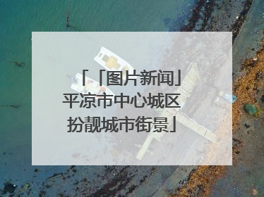 「图片新闻」平凉市中心城区扮靓城市街景