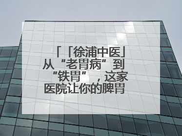 「徐浦中医」从“老胃病”到“铁胃”，这家医院让你的脾胃“回春”有方