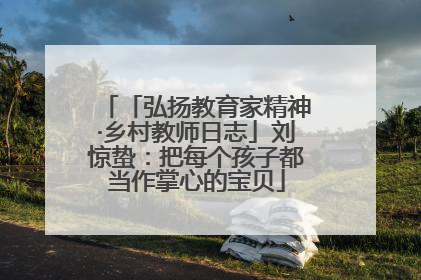 「弘扬教育家精神·乡村教师日志」刘惊蛰：把每个孩子都当作掌心的宝贝