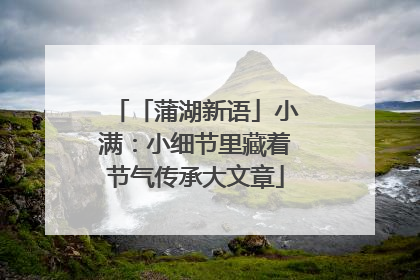 「蒲湖新语」小满：小细节里藏着节气传承大文章