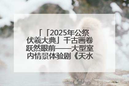 「2025年公祭伏羲大典」千古画卷跃然眼前——大型室内情景体验剧《天水千古秀》演出侧记