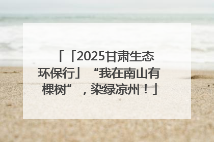 「2025甘肃生态环保行」“我在南山有棵树”，染绿凉州！