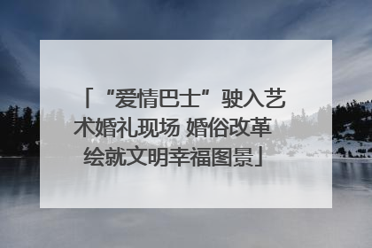 “爱情巴士”驶入艺术婚礼现场 婚俗改革绘就文明幸福图景