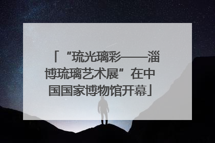 “琉光璃彩——淄博琉璃艺术展”在中国国家博物馆开幕