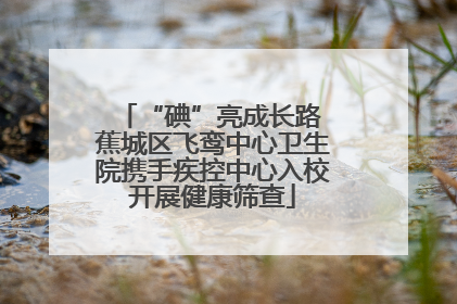 “碘”亮成长路 蕉城区飞鸾中心卫生院携手疾控中心入校开展健康筛查