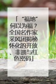 “福地”何以为福？全国名作家采风团揭秘怀化的开放、非遗与红色密码