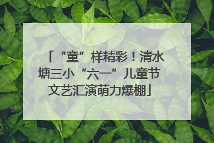 “童”样精彩！清水塘三小“六一”儿童节文艺汇演萌力爆棚