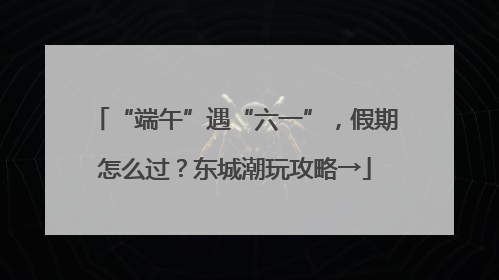 “端午”遇“六一”，假期怎么过？东城潮玩攻略→