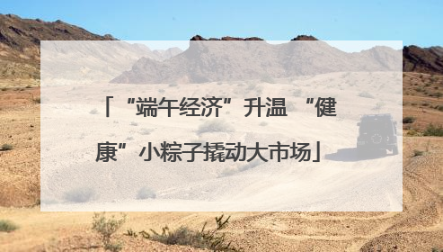 “端午经济”升温 “健康”小粽子撬动大市场