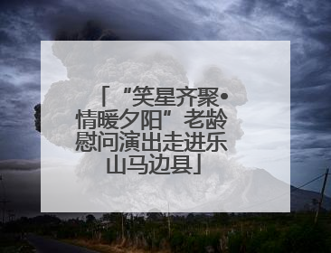 “笑星齐聚•情暖夕阳”老龄慰问演出走进乐山马边县