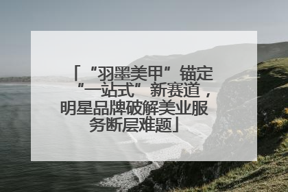 “羽墨美甲”锚定“一站式”新赛道，明星品牌破解美业服务断层难题
