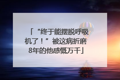 “终于能摆脱呼吸机了！”被这病折磨8年的他感慨万千