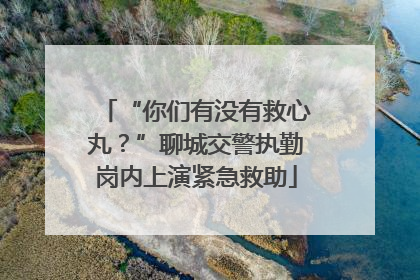 “你们有没有救心丸？”聊城交警执勤岗内上演紧急救助