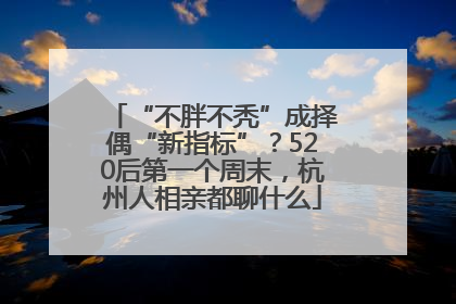 “不胖不秃”成择偶“新指标”？520后第一个周末，杭州人相亲都聊什么