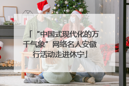 “中国式现代化的万千气象”网络名人安徽行活动走进休宁