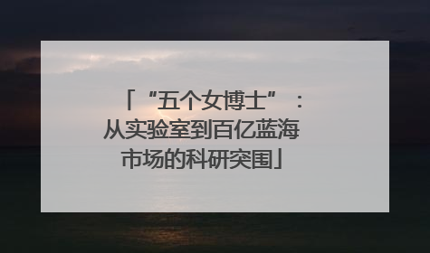 “五个女博士”：从实验室到百亿蓝海市场的科研突围