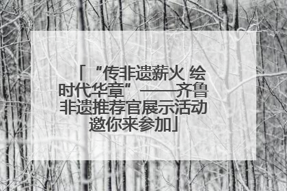 “传非遗薪火 绘时代华章”——齐鲁非遗推荐官展示活动邀你来参加