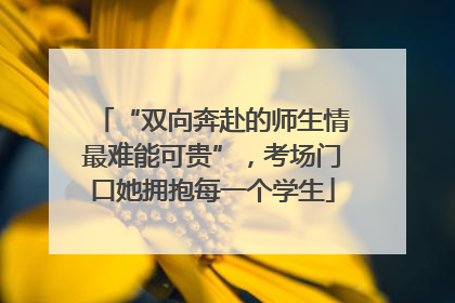“双向奔赴的师生情最难能可贵”，考场门口她拥抱每一个学生