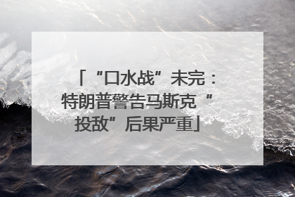“口水战”未完：特朗普警告马斯克“投敌”后果严重