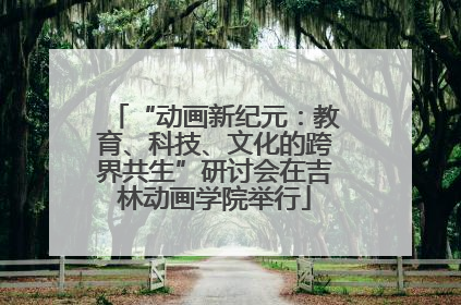 “动画新纪元：教育、科技、文化的跨界共生”研讨会在吉林动画学院举行