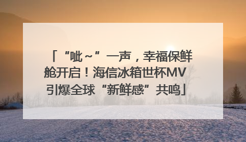 “呲～”一声，幸福保鲜舱开启！海信冰箱世杯MV引爆全球“新鲜感”共鸣