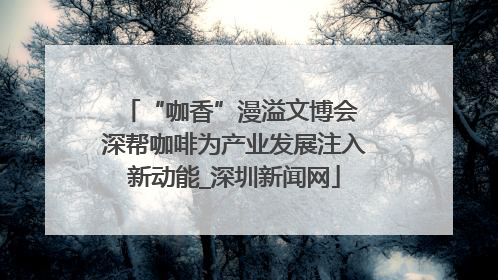 “咖香”漫溢文博会 深帮咖啡为产业发展注入新动能_深圳新闻网