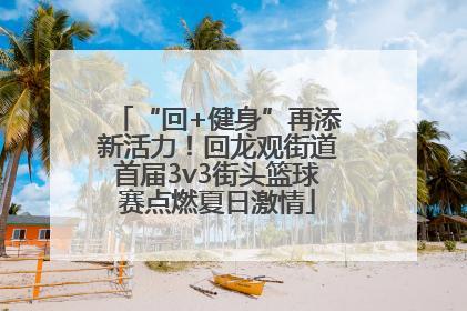“回+健身”再添新活力！回龙观街道首届3v3街头篮球赛点燃夏日激情