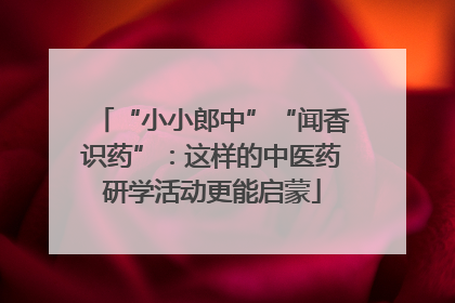 “小小郎中”“闻香识药”：这样的中医药研学活动更能启蒙