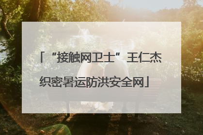 “接触网卫士”王仁杰织密暑运防洪安全网