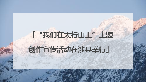 “我们在太行山上”主题创作宣传活动在涉县举行