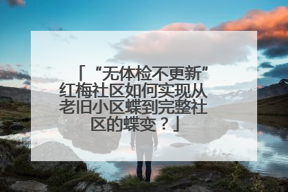 “无体检不更新”红梅社区如何实现从老旧小区蝶到完整社区的蝶变？