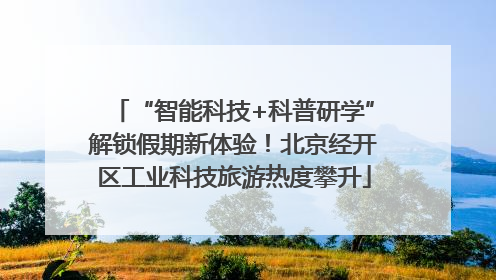 “智能科技+科普研学”解锁假期新体验！北京经开区工业科技旅游热度攀升