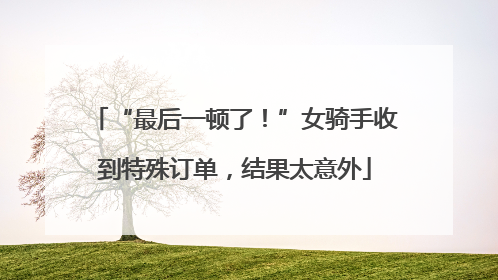 “最后一顿了！”女骑手收到特殊订单，结果太意外