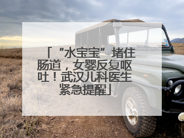 “水宝宝”堵住肠道，女婴反复呕吐！武汉儿科医生紧急提醒