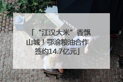 “江汉大米”香飘山城！鄂渝粮油合作签约14.7亿元