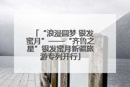 “浪漫圆梦 银发蜜月”——“齐鲁之星”银发蜜月新疆旅游专列开行