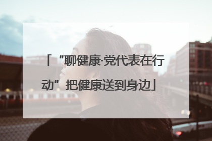 “聊健康·党代表在行动”把健康送到身边