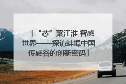 “芯”聚江淮 智感世界——探访蚌埠中国传感谷的创新密码