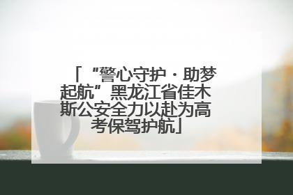 “警心守护・助梦起航”黑龙江省佳木斯公安全力以赴为高考保驾护航