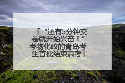 “还有5分钟交卷就开始兴奋！”考物化政的青岛考生首批结束高考