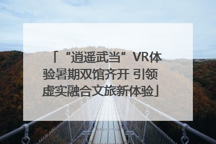 “逍遥武当”VR体验暑期双馆齐开 引领虚实融合文旅新体验