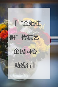 “金姐桂哥”传粽艺 企民同心助残行